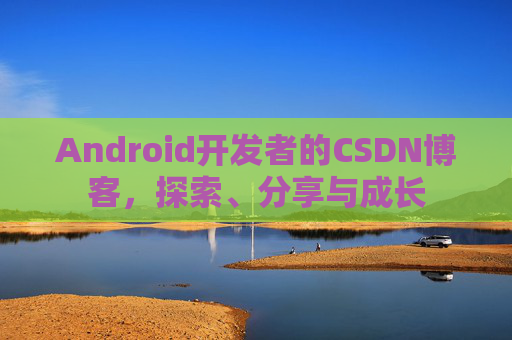 Android开发者的CSDN博客，探索、分享与成长